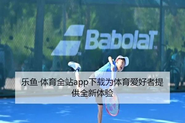 乐鱼·体育全站app下载为体育爱好者提供全新体验