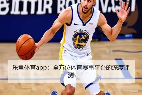 乐鱼体育app：全方位体育赛事平台的深度评测