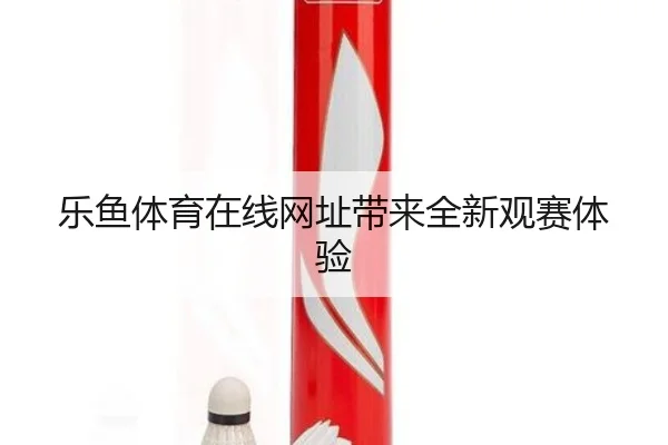 乐鱼体育在线网址带来全新观赛体验