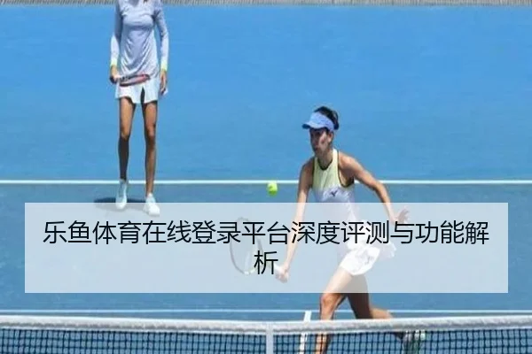 乐鱼体育在线登录平台深度评测与功能解析