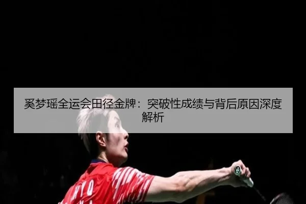 奚梦瑶全运会田径金牌：突破性成绩与背后原因深度解析