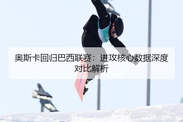 奥斯卡回归巴西联赛：进攻核心数据深度对比解析