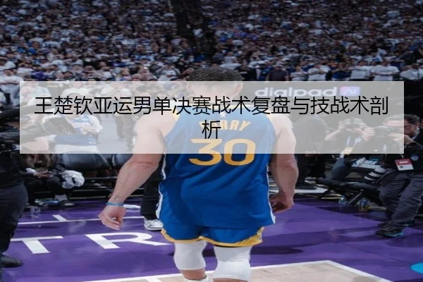 王楚钦亚运男单决赛战术复盘与技战术剖析